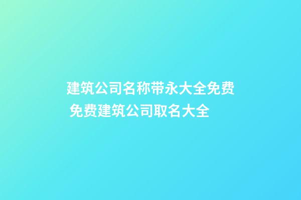 建筑公司名称带永大全免费 免费建筑公司取名大全-第1张-公司起名-玄机派